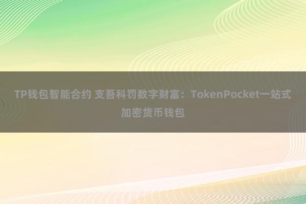 TP钱包智能合约 支吾科罚数字财富：TokenPocket一站式加密货币钱包