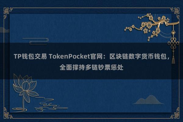 TP钱包交易 TokenPocket官网：区块链数字货币钱包，全面撑持多链钞票惩处