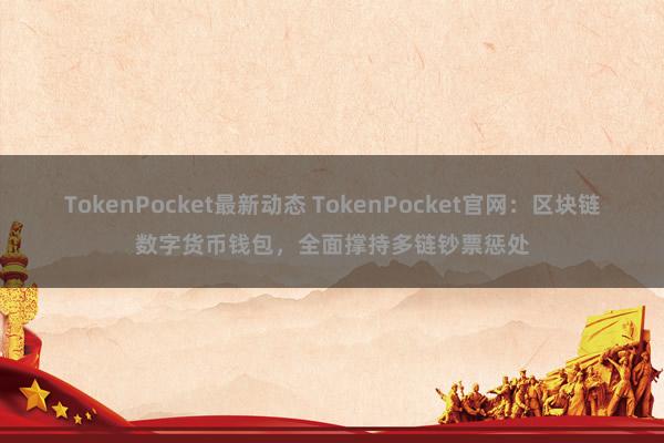 TokenPocket最新动态 TokenPocket官网：区块链数字货币钱包，全面撑持多链钞票惩处