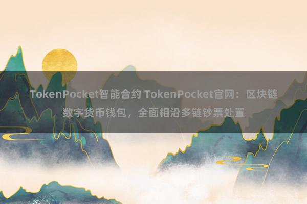 TokenPocket智能合约 TokenPocket官网：区块链数字货币钱包，全面相沿多链钞票处置